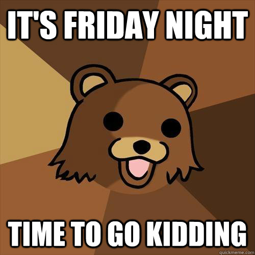 it's friday night time to go kidding  Pedobear