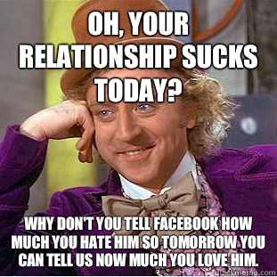 Oh, your relationship sucks today? Why don't you tell Facebook how much you hate him so tomorrow you can tell us now much you love him.   Condescending Wonka