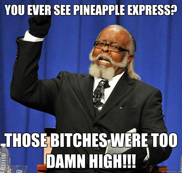 You ever see pineapple express? Those bitches were too damn high!!!  Jimmy McMillan