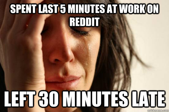 Spent last 5 minutes at work on Reddit Left 30 minutes late  First World Problems