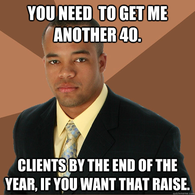 you need  to get me another 40. clients by the end of the year, if you want that raise. - you need  to get me another 40. clients by the end of the year, if you want that raise.  Successful Black Man