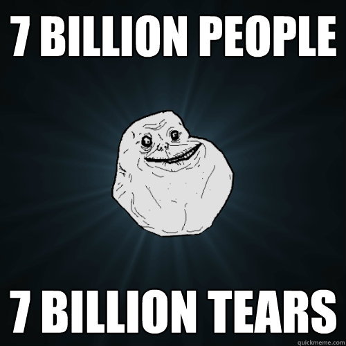 7 billion people 7 billion tears  Forever Alone