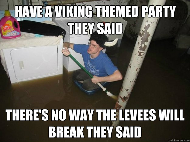 Have a viking themed party they said there's no way the levees will break they said - Have a viking themed party they said there's no way the levees will break they said  Do the laundry they said