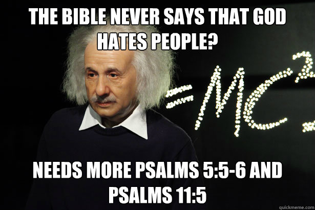 The Bible never says that God hates people? Needs more Psalms 5:5-6 and Psalms 11:5  Unamused Einstein