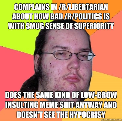 Complains in /r/libertarian about how bad /r/politics is with smug sense of superiority Does the same kind of low-brow insulting meme shit anyway and doesn't see the hypocrisy  Butthurt Dweller