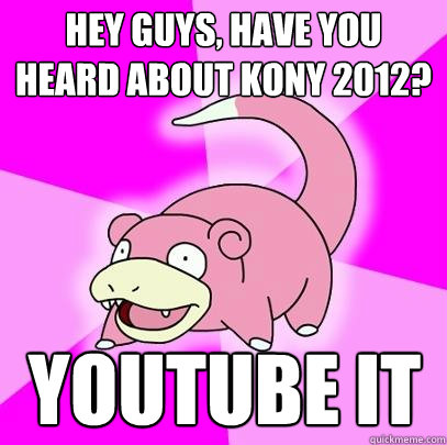 Hey guys, have you heard about Kony 2012? YouTube it  Slowpoke