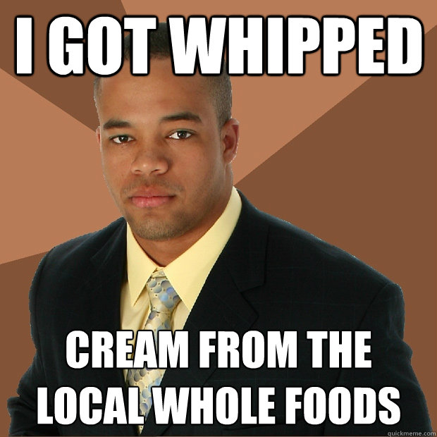 I got whipped cream from the local Whole foods - I got whipped cream from the local Whole foods  Successful Black Man