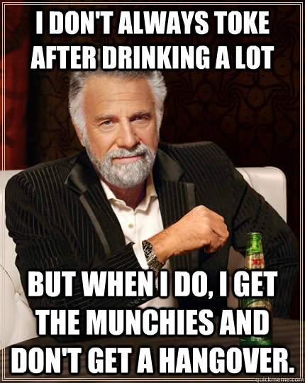 I don't always toke after drinking a lot but when I do, I get the munchies and don't get a hangover. - I don't always toke after drinking a lot but when I do, I get the munchies and don't get a hangover.  The Most Interesting Man In The World