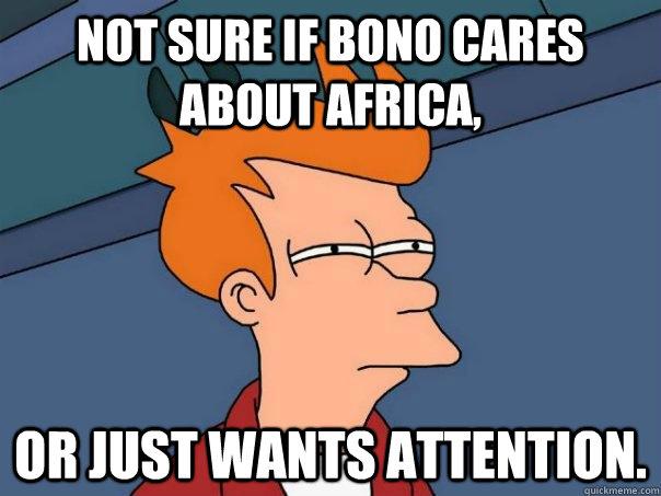 Not sure if Bono cares about Africa, Or just wants attention.  Futurama Fry