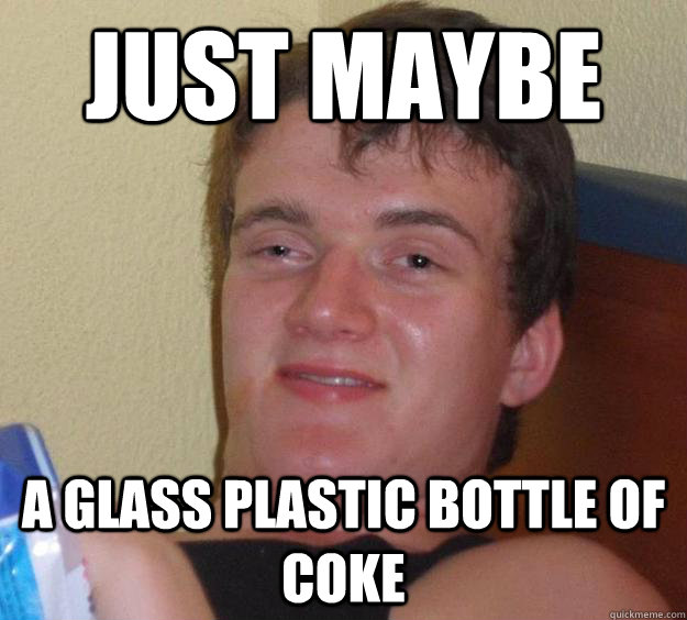 Just maybe a glass plastic bottle of coke - Just maybe a glass plastic bottle of coke  10 Guy