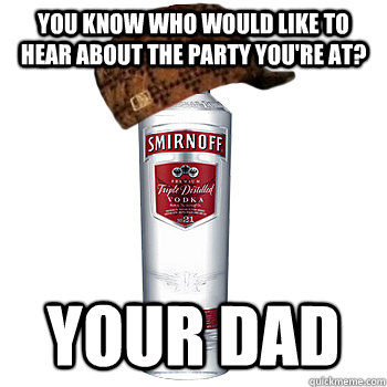 you know who would like to hear about the party you're at? your dad  Scumbag Alcohol