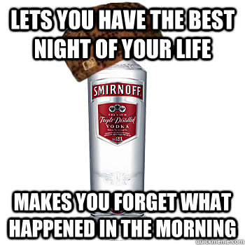 Lets you have the best night of your life Makes you forget what happened in the morning  Scumbag Alcohol