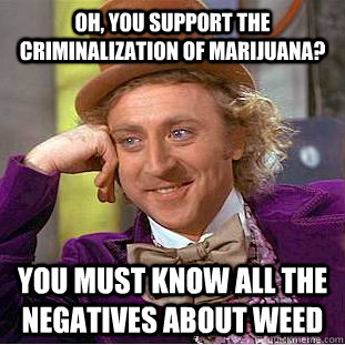 Oh, you support the criminalization of marijuana? You must know all the negatives about weed  Creepy Wonka