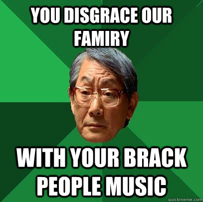 You disgrace our famiry with your brack people music  High Expectations Asian Father