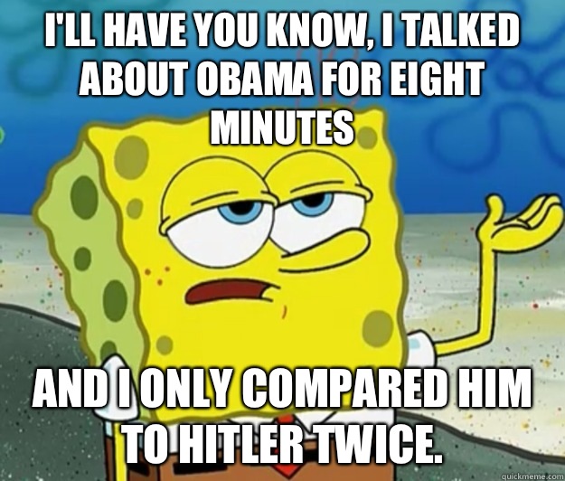 I'll have you know, I talked about Obama for eight minutes And I only compared him to Hitler twice.   Tough Spongebob