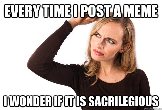 Every time I post a meme I wonder if it is sacrilegious - Every time I post a meme I wonder if it is sacrilegious  Misc