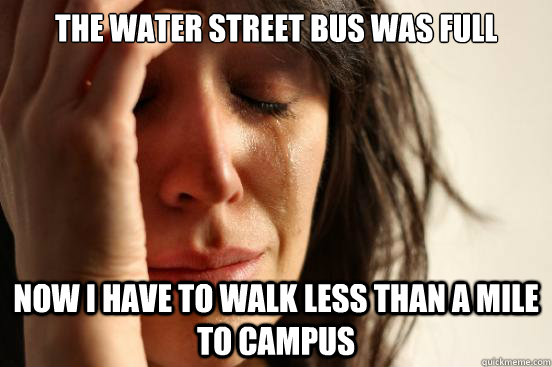 the water street bus was full now i have to walk less than a mile to campus  First World Problems