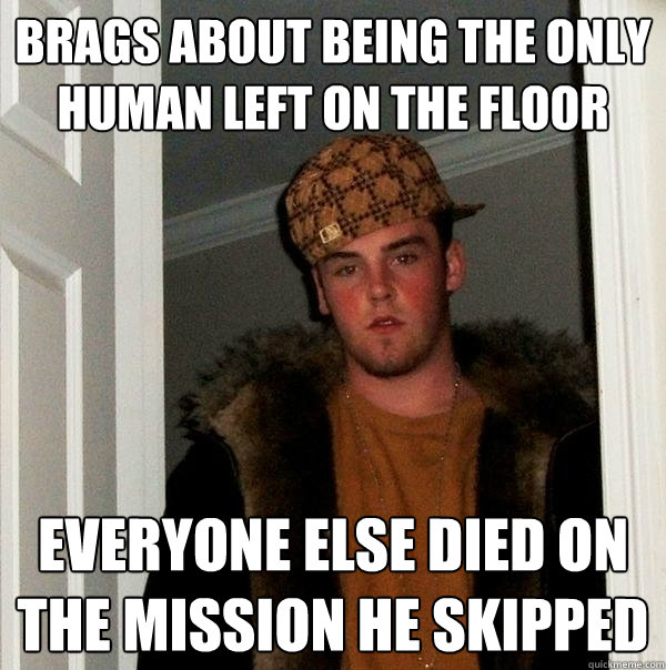 Brags about being the only human left on the floor Everyone else died on the mission he skipped - Brags about being the only human left on the floor Everyone else died on the mission he skipped  Scumbag Steve