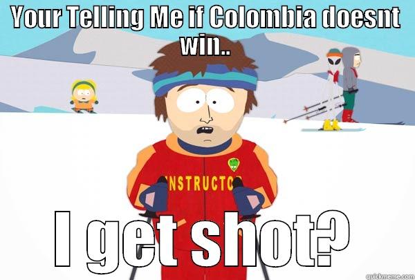 Die fool! - YOUR TELLING ME IF COLOMBIA DOESNT WIN.. I GET SHOT? Super Cool Ski Instructor