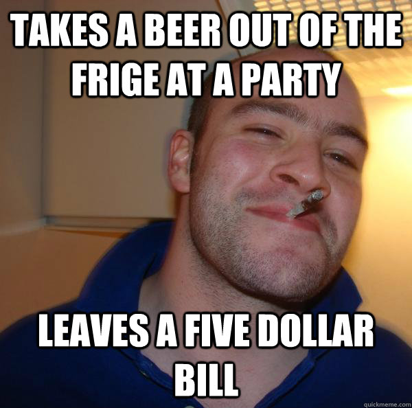 takes a beer out of the frige at a party leaves a five dollar bill - takes a beer out of the frige at a party leaves a five dollar bill  Misc