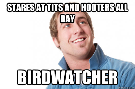 Stares at tits and hooters all day Birdwatcher  Misunderstood Douchebag