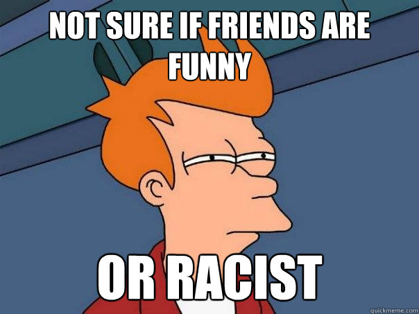 Not sure if friends are funny or racist  Futurama Fry