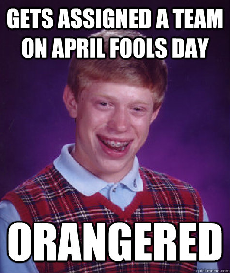 Gets assigned a team on april fools day Orangered  Bad Luck Brian