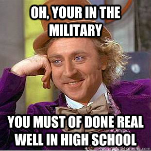 Oh, your in the military  You must of done real well in high school - Oh, your in the military  You must of done real well in high school  Condescending Wonka