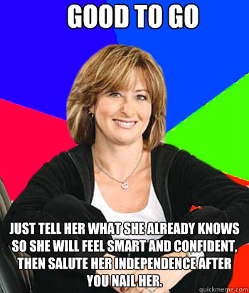 good to go

 just tell her what she already knows so she will feel smart and confident, then salute her independence after you nail her. - good to go

 just tell her what she already knows so she will feel smart and confident, then salute her independence after you nail her.  Sheltering Suburban Mom