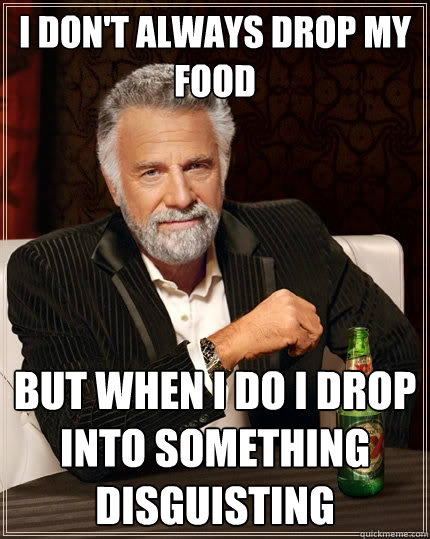 I don't always drop my food But when I do I drop into something disguisting - I don't always drop my food But when I do I drop into something disguisting  The Most Interesting Man In The World