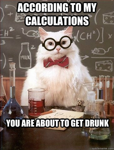 ACCORDING TO MY CALCULATIONS YOU ARE ABOUT TO GET DRUNK - ACCORDING TO MY CALCULATIONS YOU ARE ABOUT TO GET DRUNK  Chemistry Cat