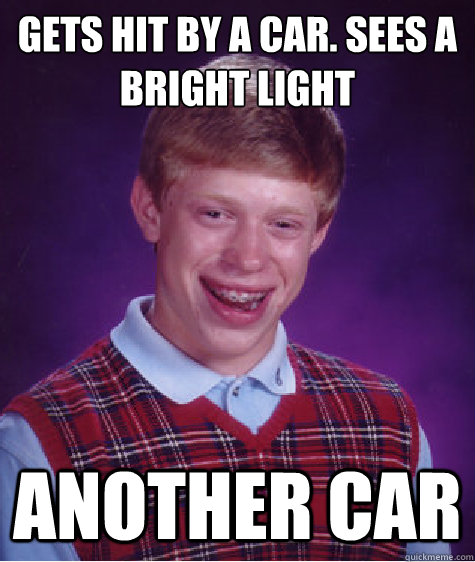 Gets hit by a car. sees a bright light Another car  Bad Luck Brian