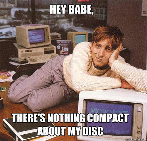 Hey babe, there's nothing compact about my disc  Dreamy Bill Gates