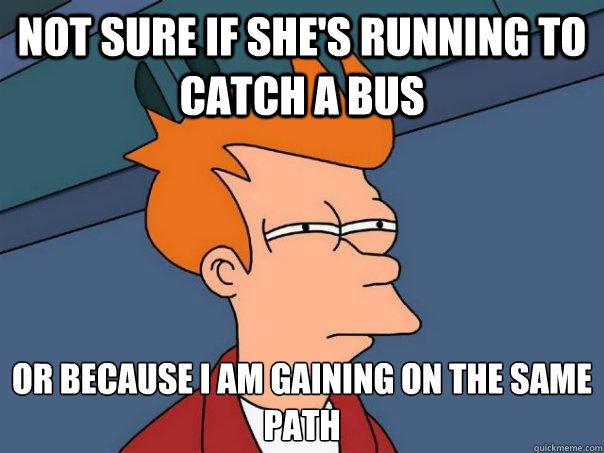 Not sure if she's running to catch a bus Or because I am gaining on the same path - Not sure if she's running to catch a bus Or because I am gaining on the same path  Futurama Fry