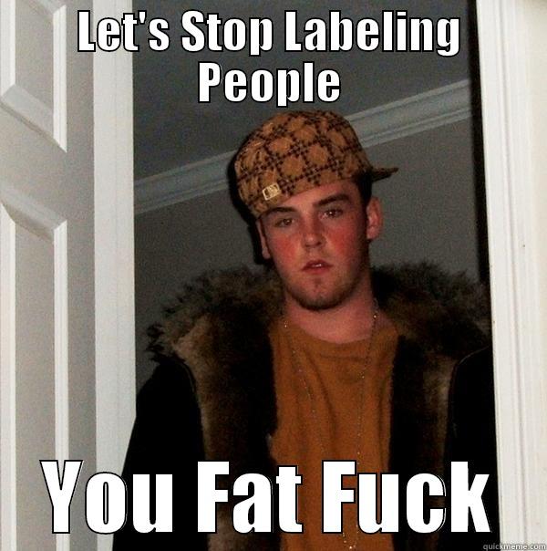 LET'S STOP LABELING PEOPLE YOU FAT FUCK Scumbag Steve