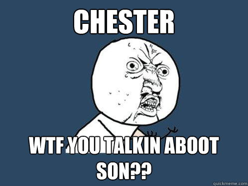 chester wtf you talkin aboot son??  Y U No