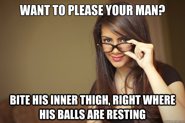 want to please your man? bite his inner thigh, right where his balls are resting  Actual Sexual Advice Girl