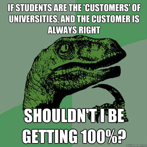 If students are the 'customers' of universities, and the customer is always right Shouldn't I be getting 100%?  Philosoraptor