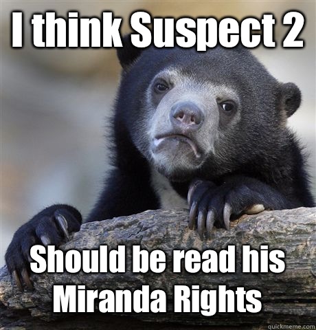 I think Suspect 2 Should be read his Miranda Rights  Confession Bear