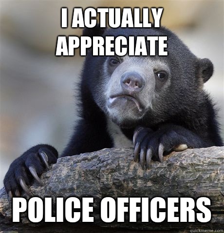 I actually appreciate Police officers   Confession Bear