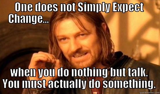 One Does not Simply.. - ONE DOES NOT SIMPLY EXPECT CHANGE...                                                     WHEN YOU DO NOTHING BUT TALK. YOU MUST ACTUALLY DO SOMETHING. Boromir