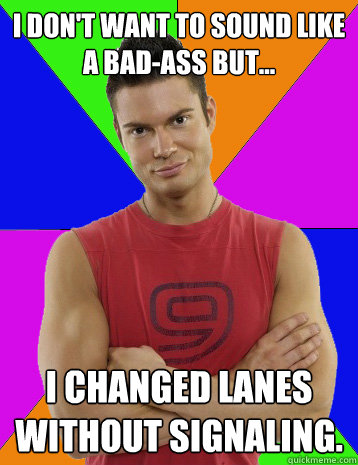 I don't want to sound like a bad-ass but... I changed lanes without signaling.   