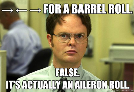 → ← → for a Barrel Roll. False.
It's actually an Aileron Roll. - → ← → for a Barrel Roll. False.
It's actually an Aileron Roll.  Misc