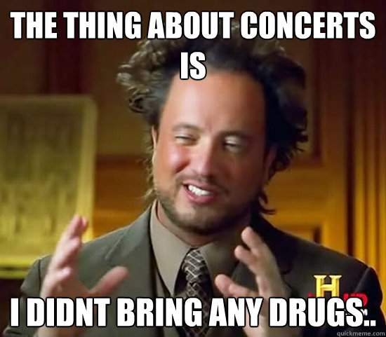 the thing about concerts is i didnt bring any drugs..   Ancient Aliens