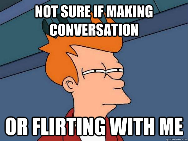 Not sure if making conversation Or flirting with me  Futurama Fry