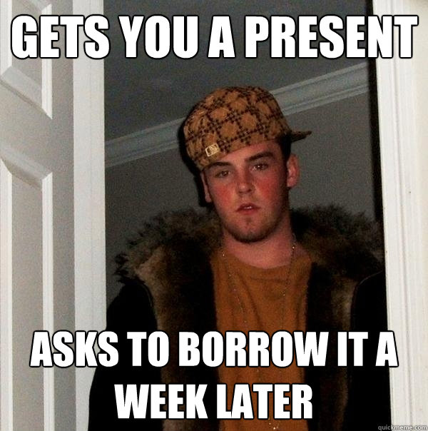 Gets you a present Asks to borrow it a week later  Scumbag Steve