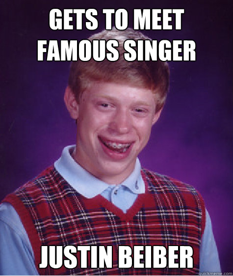 gets to meet famous singer Justin beiber - gets to meet famous singer Justin beiber  Bad Luck Brian