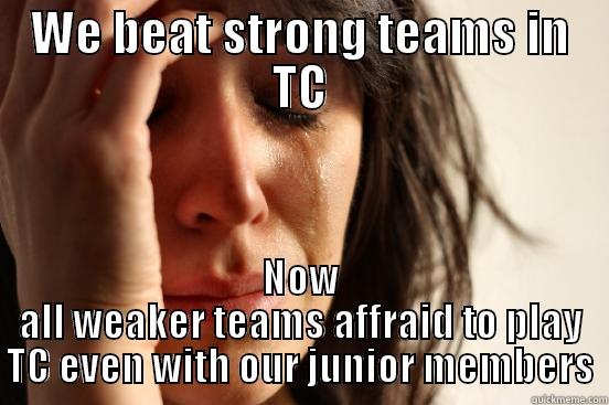 WE BEAT STRONG TEAMS IN TC NOW ALL WEAKER TEAMS AFFRAID TO PLAY TC EVEN WITH OUR JUNIOR MEMBERS First World Problems