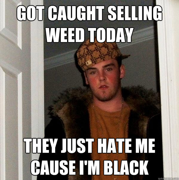 Got caught selling weed today they just hate me cause i'm black - Got caught selling weed today they just hate me cause i'm black  Scumbag Steve