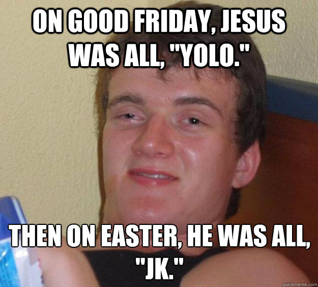 On Good Friday, Jesus was all, 